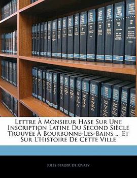 Paperback Lettre À Monsieur Hase Sur Une Inscription Latine Du Second Siècle Trouvée À Bourbonne-Les-Bains ... Et Sur l'Histoire de Cette Ville [French] Book