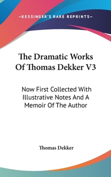 Hardcover The Dramatic Works Of Thomas Dekker V3: Now First Collected With Illustrative Notes And A Memoir Of The Author Book