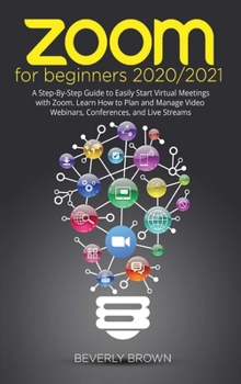 Hardcover Zoom for Beginners 2020/2021: A Step-By-Step Guide to Easily Start Virtual Meetings with Zoom. Learn How to Plan and Manage Video Webinars, Conferen Book