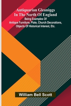 Paperback Antiquarian gleanings in the North of England: being examples of antique furniture, plate, church decorations, objects of historical interest, etc. Book