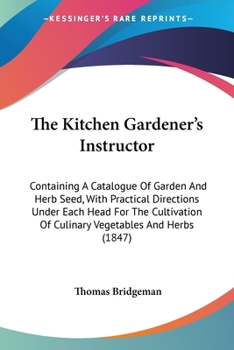 Paperback The Kitchen Gardener's Instructor: Containing A Catalogue Of Garden And Herb Seed, With Practical Directions Under Each Head For The Cultivation Of Cu Book