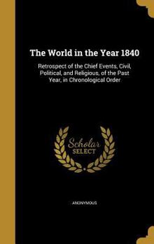 Hardcover The World in the Year 1840: Retrospect of the Chief Events, Civil, Political, and Religious, of the Past Year, in Chronological Order Book