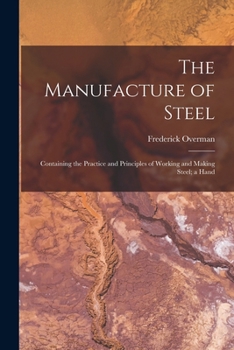 Paperback The Manufacture of Steel; Containing the Practice and Principles of Working and Making Steel; a Hand Book