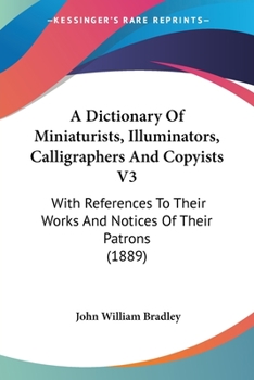 A Dictionary Of Miniaturists, Illuminators, Calligraphers And Copyists V3: With References To Their Works And Notices Of Their Patrons
