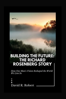 Paperback Building the Future: The Richard Rosenberg Story: How One Man's Vision Reshaped the World We Live In Book