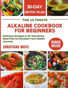 THE ULTIMATE ALKALINE COOKBOOK FOR BEGINNERS: Delicious Recipes & 30-Day Detox Meal Plan to Kickstart Your Health Journey.