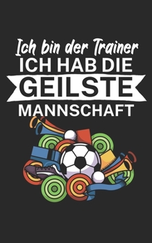 Ich bin Trainer Ich hab die geilste Mannschaft: Notizbuch für Fußball Trainer und Coaches mit Spruch. Perfektes Geschenk. Liniert mit Seitenzahlen. 120 Seiten. (German Edition)