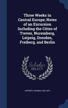 Hardcover Three Weeks in Central Europe; Notes of an Excursion Including the Cities of Treves, Nuremberg, Leipzig, Dresden, Freiberg, and Berlin Book