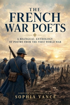 The French War Poets of the First World War - A Bilingual Anthology: 101 Poems from WW1 in French with facing English translations