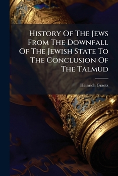 History Of The Jews From The Downfall Of The Jewish State To The Conclusion Of The Talmud...