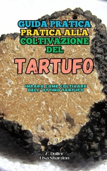 Guida Pratica alla Coltivazione del Tartufo: Impara come coltivare dell' ottimo Tartufo (Italian Edition)
