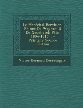 Paperback Le Maréchal Berthier, Prince De Wagram & De Neuchatel: Ptie. 1804-1815... [French] Book