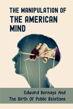 Paperback The Manipulation Of The American Mind: Edward Bernays And The Birth Of Public Relations: Plain Conversational Language Book
