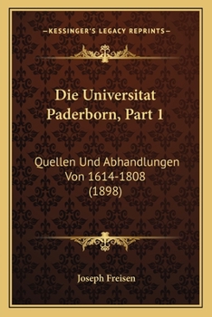 Die Universitat Paderborn, Part 1: Quellen Und Abhandlungen Von 1614-1808 (1898)