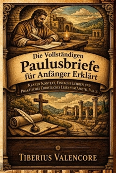 Die Vollständigen Paulusbriefe für Anfänger Erklärt: Klarer Kontext, Einfache Lehren und Praktisches Christliches Leben vom Apostel Paulus (German Edition)