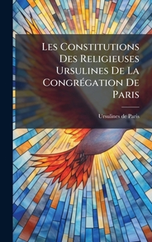 Hardcover Les Constitutions Des Religieuses Ursulines De La CongrÃ(c)gation De Paris [French] Book