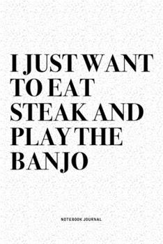 Paperback I Just Want To Eat Steak And Play The Banjo: A 6x9 Inch Diary Notebook Journal With A Bold Text Font Slogan On A Matte Cover and 120 Blank Lined Pages Book