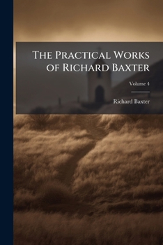 The Practical Works Of Richard Baxter: With A Life Of The Author And A Critical Examination Of His Writings By William Orme, Volume 4