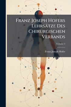 Franz Joseph Hofers Lehrsätze Des Chirurgischen Verbands: Dritter Theil, Welcher Die Chirurgischen Vorrichtungen Der Obern Und Untern Gliedmaßen Enthält, Volume 3...