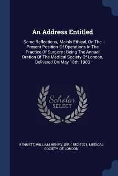 An Address Entitled: Some Reflections, Mainly Ethical, On The Present Position Of Operations In The Practice Of Surgery : Being The Annual Oration Of ... Of London, Delivered On May 18th, 1903