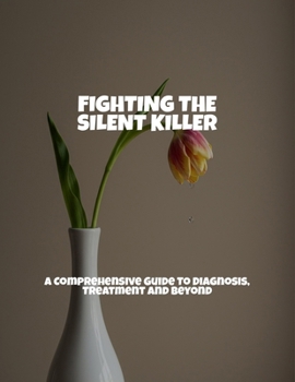 Fighting The Silent Killer: A Comprehensive Guide To Diagnosis, Treatment And Beyond
