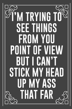 I'M TRYING TO SEE THINGS FROM YOU POINT OF VIEW BUT I CAN'T STICK MY HEAD UP MY ASS THAT FAR: Funny Blank Lined Ofiice Journals For Friend or Coworkers