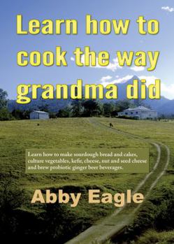 Paperback Learn how to cook the way grandma did.: Learn how to make sourdough bread and cakes, culture vegetables, kefir, cheese, nut and seed cheese and brew p Book