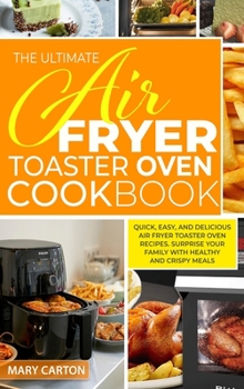 The Ultimate Air Fryer Toaster Oven Cookbook: Quick, Easy, And Delicious Air Fryer Toaster Oven Recipes. Surprise Your Family with Healthy And Crispy Meals