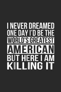 I never dreamed one day I'd the world's greatest american but here I am killing it: World's Greatest American Funny Patriotic Gift Journal/Notebook Blank Lined Ruled 6x9 100 Pages