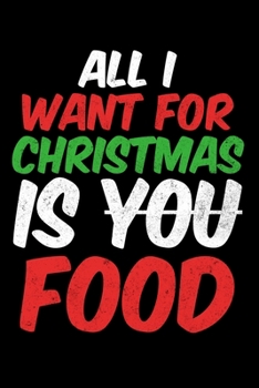 All I Want For Christmas Is You Food: Silly and Funny Christmas Holiday Notebook with Lined Pages of Paper