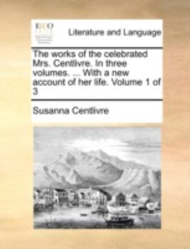 The works of the celebrated Mrs. Centlivre. In three volumes. ... With a new account of her life. Volume 1 of 3