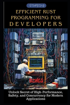 Efficient Rust Programming for Developers: Unlock Secret of High-Performance, Safety, and Concurrency for Modern Applications (Conquering Rust Programming)