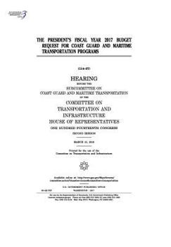 President’s fiscal year 2017 budget request for Coast Guard and maritime transportation programs : hearing before the Subcommittee on Coast Guard and ... and Infrastructure, House of Representatives,
