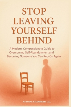 STOP LEAVING YOURSELF BEHIND: A Modern, Compassionate Guide to Overcoming Self-Abandonment and Becoming Someone You Can Rely On Again