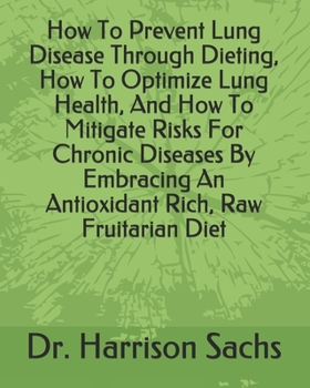 How To Prevent Lung Disease Through Dieting, How To Optimize Lung Health, And How To Mitigate Risks For Chronic Diseases By Embracing An Antioxidant Rich, Raw Fruitarian Diet