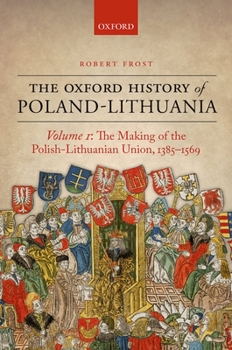 The Oxford History of Poland-Lithuania Volume I: The Making of the Polish-Lithuanian Union, 1385-1569 - Book  of the Oxford History of Early Modern Europe