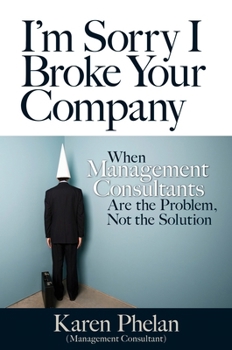 Paperback I'm Sorry I Broke Your Company: When Management Consultants Are the Problem, Not the Solution Book