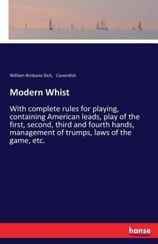 Modern Whist, with Complete Rules for Playing: Containing American Leads, Play of the First, Second, Third and Fourth Hands, Management of Trumps, Laws of the Game, Etc., Etc (Classic Reprint)
