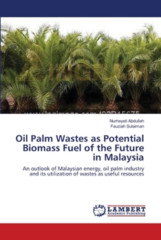 Oil Palm Wastes as Potential Biomass Fuel of the Future in Malaysia: An outlook of Malaysian energy, oil palm industry and its utilization of wastes as useful resources