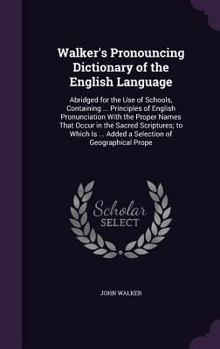 Walker's Pronouncing Dictionary of the English Language: Abridged for the Use of Schools, Containing ... Principles of English Pronunciation with the ... ... Added a Selection of Geographical Prope