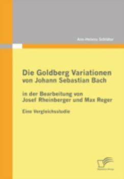 Paperback Die Goldberg Variationen von Johann Sebastian Bach in der Bearbeitung von Josef Rheinberger und Max Reger: Eine Vergleichsstudie [German] Book