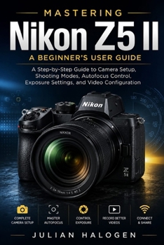 Paperback Mastering Nikon Z5 II: A Beginner's User Guide: A Step-by-Step Guide to Camera Setup, Shooting Modes, Autofocus Control, Exposure Settings, and Video Book