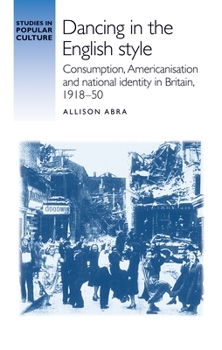 Hardcover Dancing in the English Style: Consumption, Americanisation and National Identity in Britain, 1918-50 Book