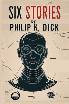 Six Stories by Philip K. Dick: Selected Short Science Fiction Novels