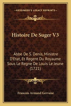 Histoire De Suger V3: Abbe De S. Denis, Ministre D'Etat, Et Regent Du Royaume Sous Le Regne De Louis Le Jeune (1721)
