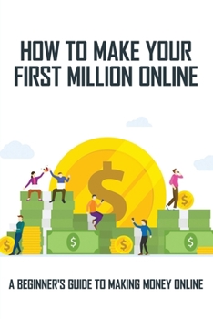 Paperback How To Make Your First Million Online: A Beginner's Guide To Making Money Online: Turn Your Computer Into A Money Machine Book