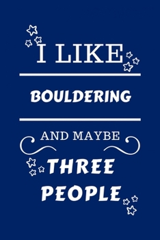 I Like Bouldering And Maybe Three People: Perfect Bouldering Gag Gift | Blank Lined Notebook Journal | 100 Pages 6 x 9 Format | Office Humour and ... Hen Stag Do | Anniversary | Christmas | Xmas