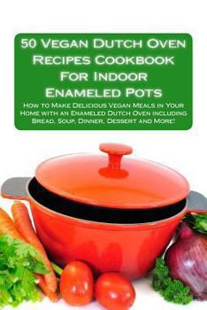 Paperback 50 Vegan Dutch Oven Recipes Cookbook for Indoor Enameled Pots: How to Make Delicious Vegan Meals in Your Home with an Enameled Dutch Oven Including Br Book