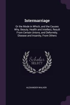 Paperback Intermarriage: Or the Mode in Which, and the Causes Why, Beauty, Health and Intellect, Result From Certain Unions, and Deformity, Dis Book