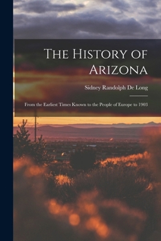 The History Of Arizona: From The Earliest Times Known To The People Of Europe To 1903...